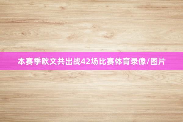 本赛季欧文共出战42场比赛体育录像/图片
