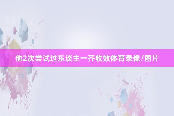 他2次尝试过东谈主一齐收效体育录像/图片