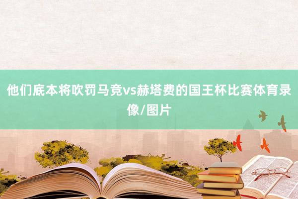 他们底本将吹罚马竞vs赫塔费的国王杯比赛体育录像/图片