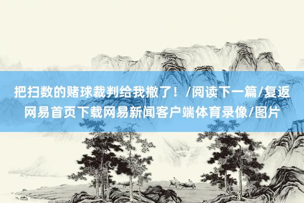 把扫数的赌球裁判给我撤了！/阅读下一篇/复返网易首页下载网易新闻客户端体育录像/图片