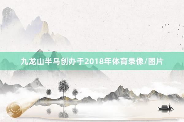 九龙山半马创办于2018年体育录像/图片