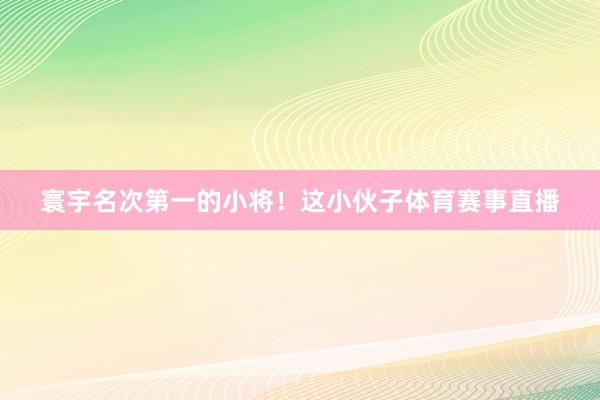 寰宇名次第一的小将！这小伙子体育赛事直播
