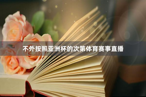 不外按照亚洲杯的次第体育赛事直播