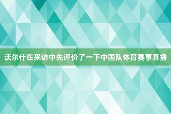 沃尔什在采访中先评价了一下中国队体育赛事直播