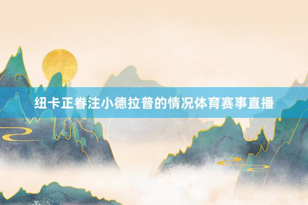 纽卡正眷注小德拉普的情况体育赛事直播