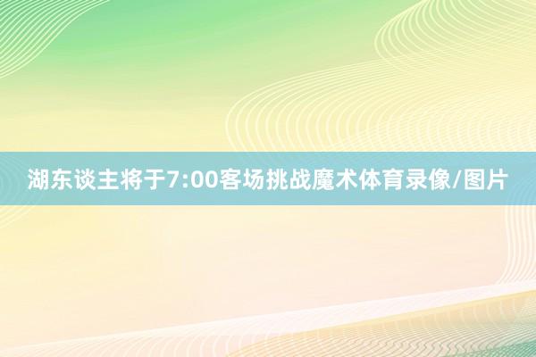 湖东谈主将于7:00客场挑战魔术体育录像/图片