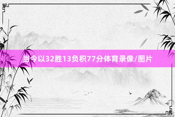 当今以32胜13负积77分体育录像/图片