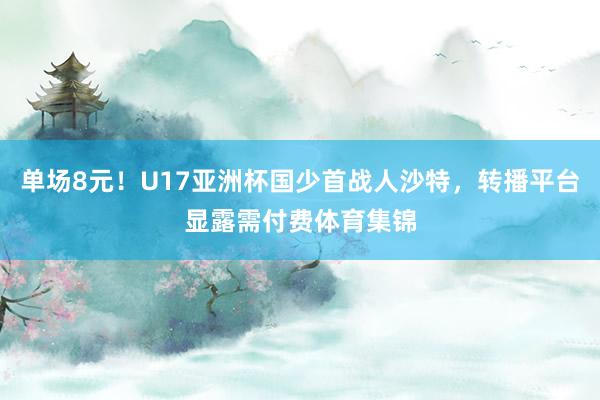 单场8元！U17亚洲杯国少首战人沙特，转播平台显露需付费体育集锦