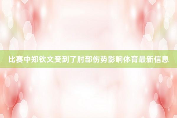 比赛中郑钦文受到了肘部伤势影响体育最新信息