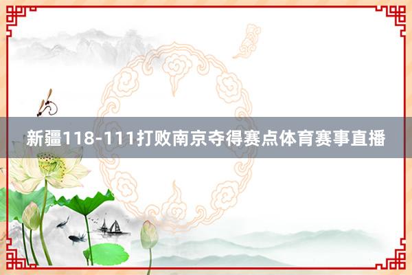 新疆118-111打败南京夺得赛点体育赛事直播