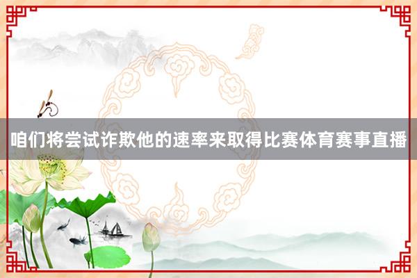 咱们将尝试诈欺他的速率来取得比赛体育赛事直播