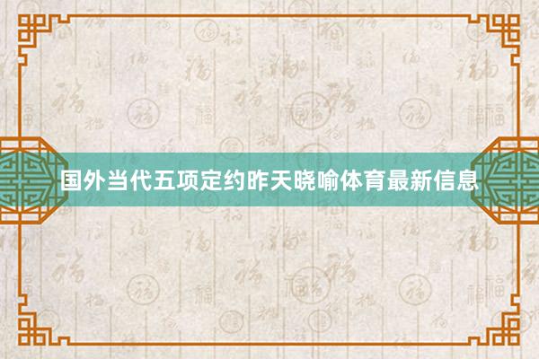 国外当代五项定约昨天晓喻体育最新信息