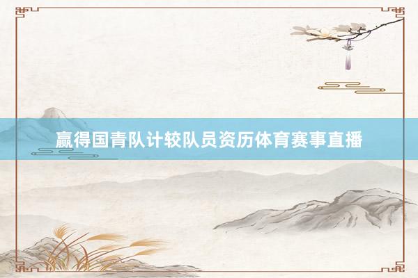 赢得国青队计较队员资历体育赛事直播