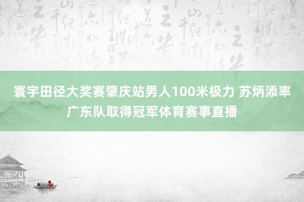 寰宇田径大奖赛肇庆站男人100米极力 苏炳添率广东队取得冠军体育赛事直播