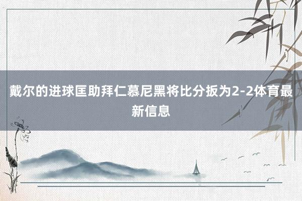 戴尔的进球匡助拜仁慕尼黑将比分扳为2-2体育最新信息