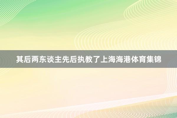 其后两东谈主先后执教了上海海港体育集锦