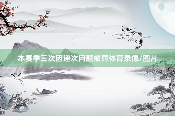 本赛季三次因递次问题被罚体育录像/图片
