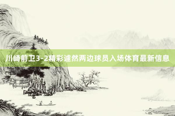 川崎前卫3-2精彩遽然两边球员入场体育最新信息