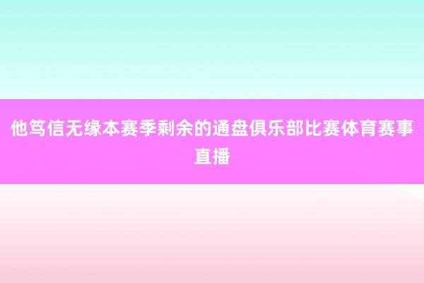 他笃信无缘本赛季剩余的通盘俱乐部比赛体育赛事直播