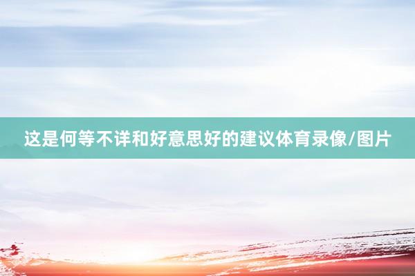 这是何等不详和好意思好的建议体育录像/图片
