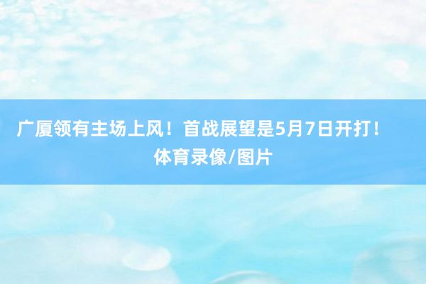 广厦领有主场上风！首战展望是5月7日开打！    体育录像/图片