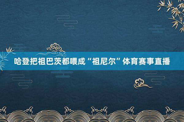 哈登把祖巴茨都喂成“祖尼尔”体育赛事直播