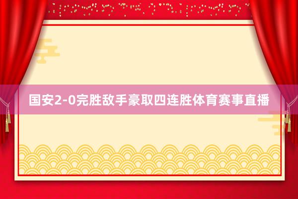 国安2-0完胜敌手豪取四连胜体育赛事直播