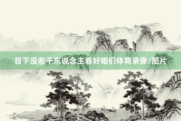 目下没若干东说念主看好咱们体育录像/图片