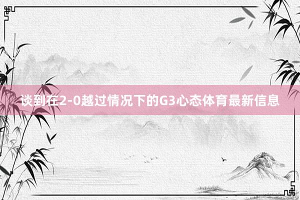 谈到在2-0越过情况下的G3心态体育最新信息