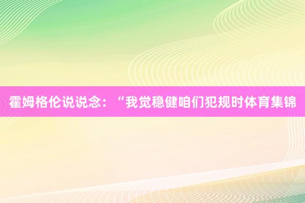 霍姆格伦说说念：“我觉稳健咱们犯规时体育集锦