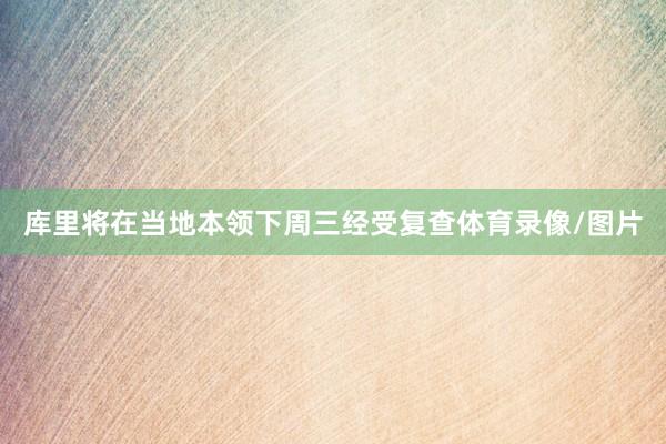 库里将在当地本领下周三经受复查体育录像/图片