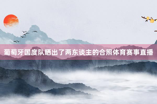 葡萄牙国度队晒出了两东谈主的合照体育赛事直播