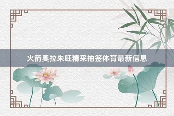 火箭奥拉朱旺精采抽签体育最新信息