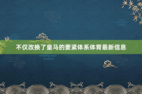不仅改换了皇马的要紧体系体育最新信息