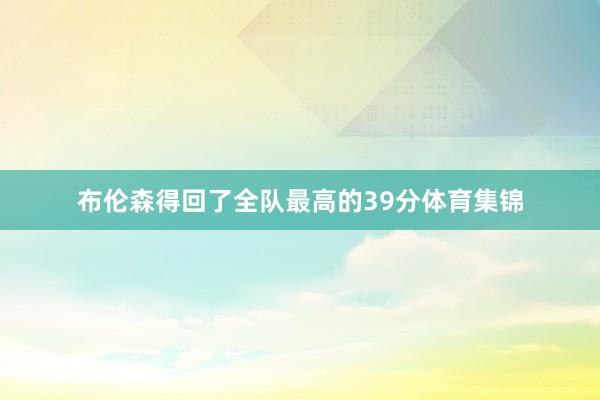 布伦森得回了全队最高的39分体育集锦
