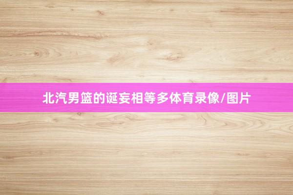 北汽男篮的诞妄相等多体育录像/图片
