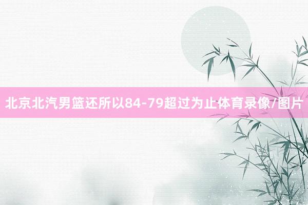 北京北汽男篮还所以84-79超过为止体育录像/图片