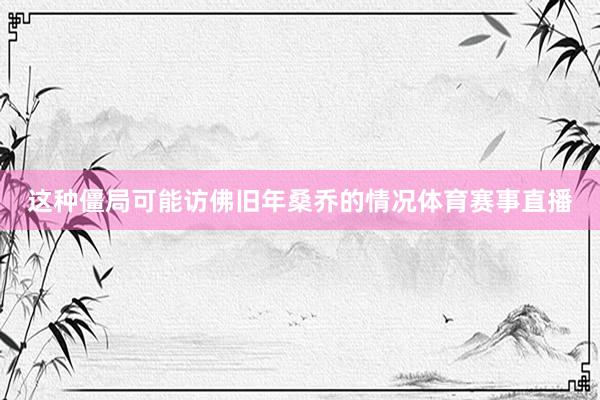 这种僵局可能访佛旧年桑乔的情况体育赛事直播