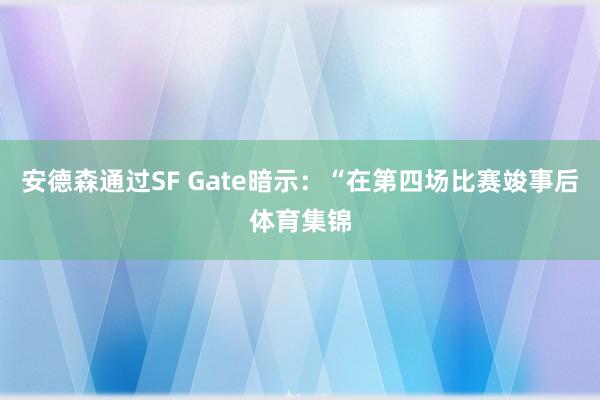 安德森通过SF Gate暗示：“在第四场比赛竣事后体育集锦