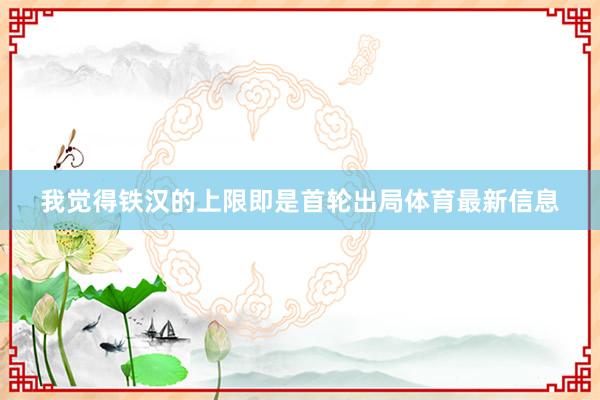 我觉得铁汉的上限即是首轮出局体育最新信息