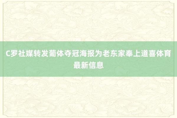 C罗社媒转发葡体夺冠海报为老东家奉上道喜体育最新信息