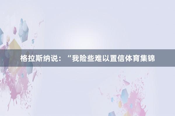 格拉斯纳说：“我险些难以置信体育集锦