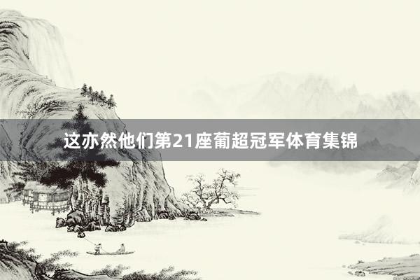这亦然他们第21座葡超冠军体育集锦
