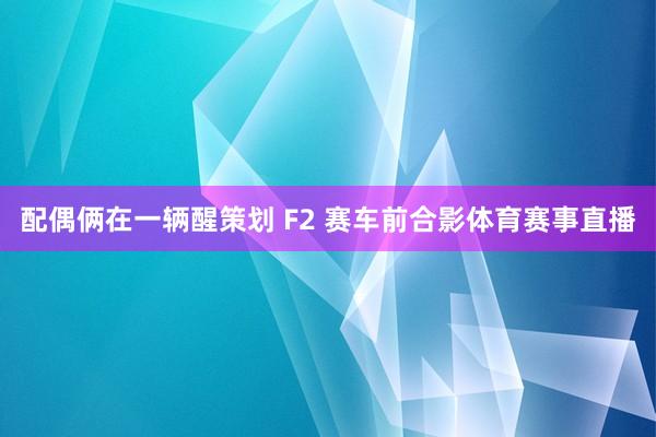 配偶俩在一辆醒策划 F2 赛车前合影体育赛事直播