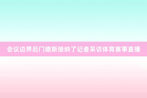 会议边界后门德斯接纳了记者采访体育赛事直播