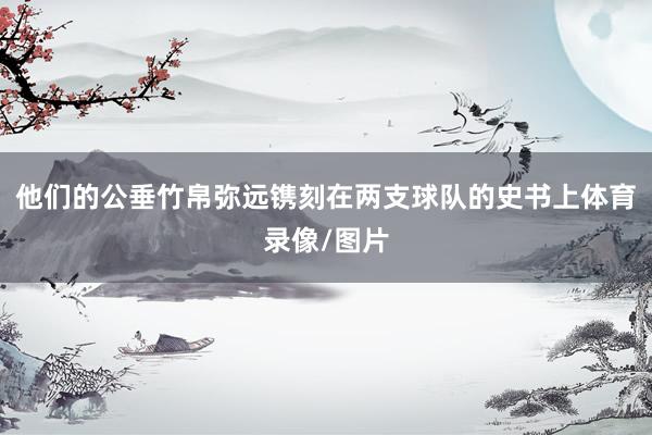 他们的公垂竹帛弥远镌刻在两支球队的史书上体育录像/图片