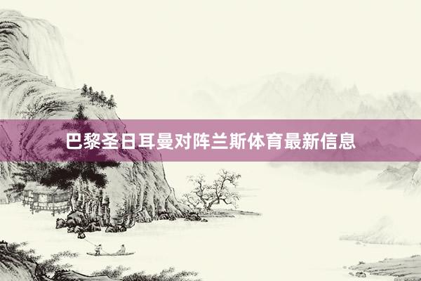 巴黎圣日耳曼对阵兰斯体育最新信息