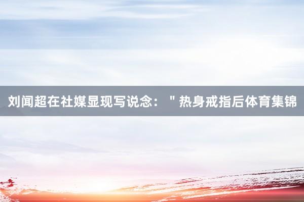 刘闻超在社媒显现写说念：＂热身戒指后体育集锦