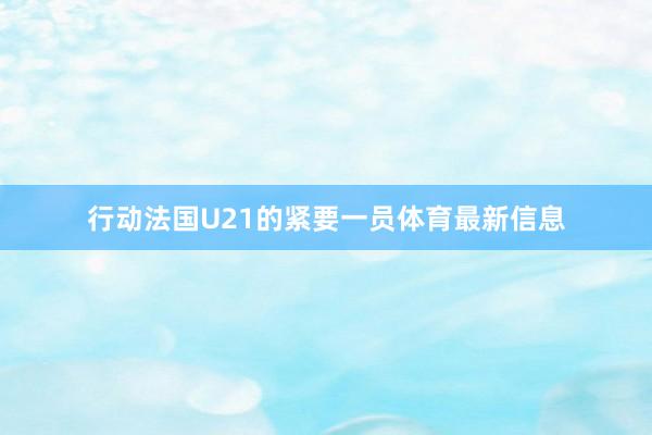 行动法国U21的紧要一员体育最新信息
