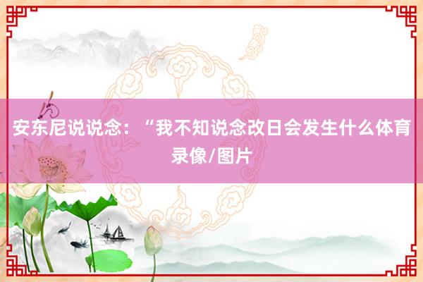 安东尼说说念：“我不知说念改日会发生什么体育录像/图片